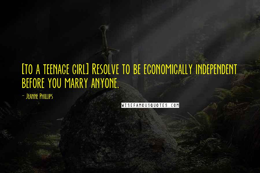 Jeanne Phillips Quotes: [to a teenage girl] Resolve to be economically independent before you marry anyone.