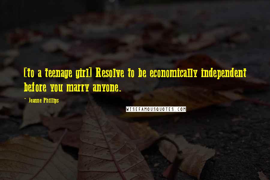 Jeanne Phillips Quotes: [to a teenage girl] Resolve to be economically independent before you marry anyone.