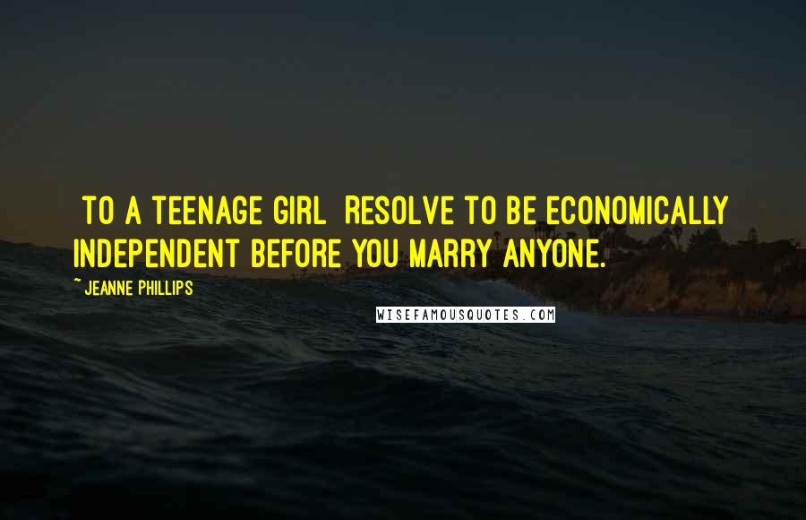 Jeanne Phillips Quotes: [to a teenage girl] Resolve to be economically independent before you marry anyone.