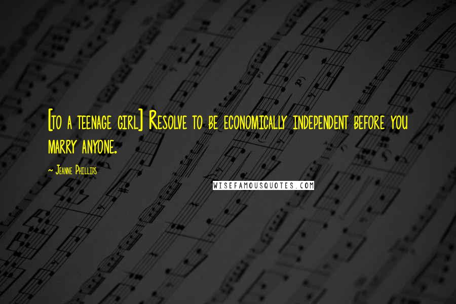 Jeanne Phillips Quotes: [to a teenage girl] Resolve to be economically independent before you marry anyone.
