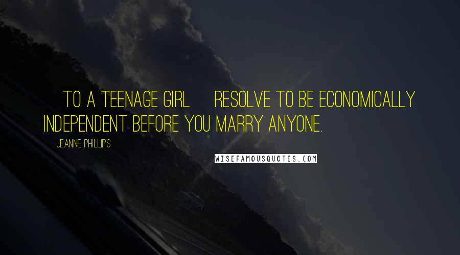 Jeanne Phillips Quotes: [to a teenage girl] Resolve to be economically independent before you marry anyone.