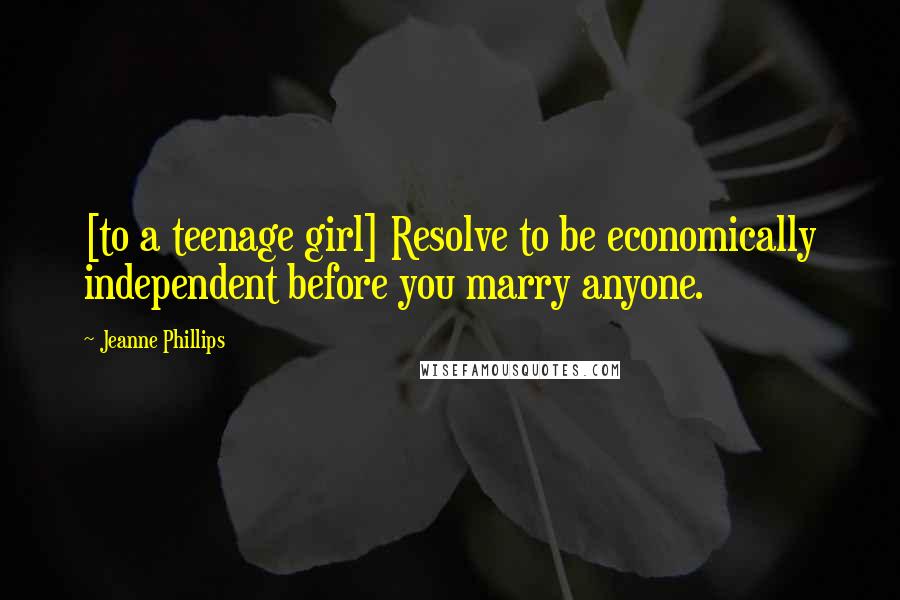 Jeanne Phillips Quotes: [to a teenage girl] Resolve to be economically independent before you marry anyone.
