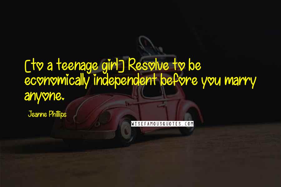 Jeanne Phillips Quotes: [to a teenage girl] Resolve to be economically independent before you marry anyone.