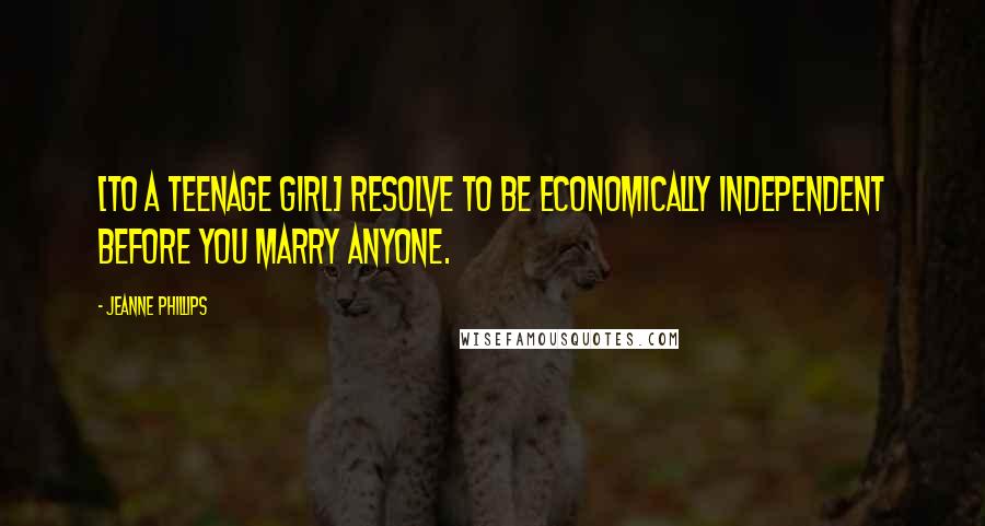 Jeanne Phillips Quotes: [to a teenage girl] Resolve to be economically independent before you marry anyone.