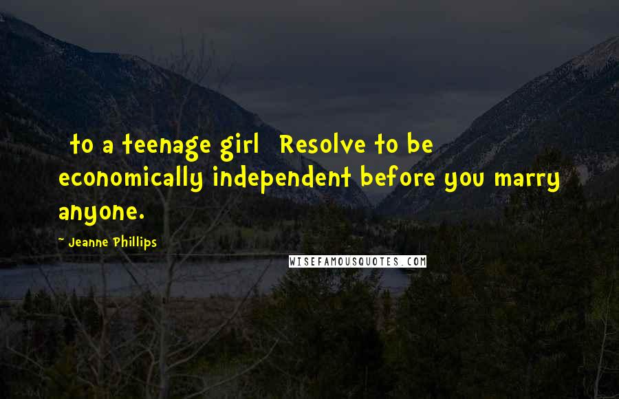 Jeanne Phillips Quotes: [to a teenage girl] Resolve to be economically independent before you marry anyone.