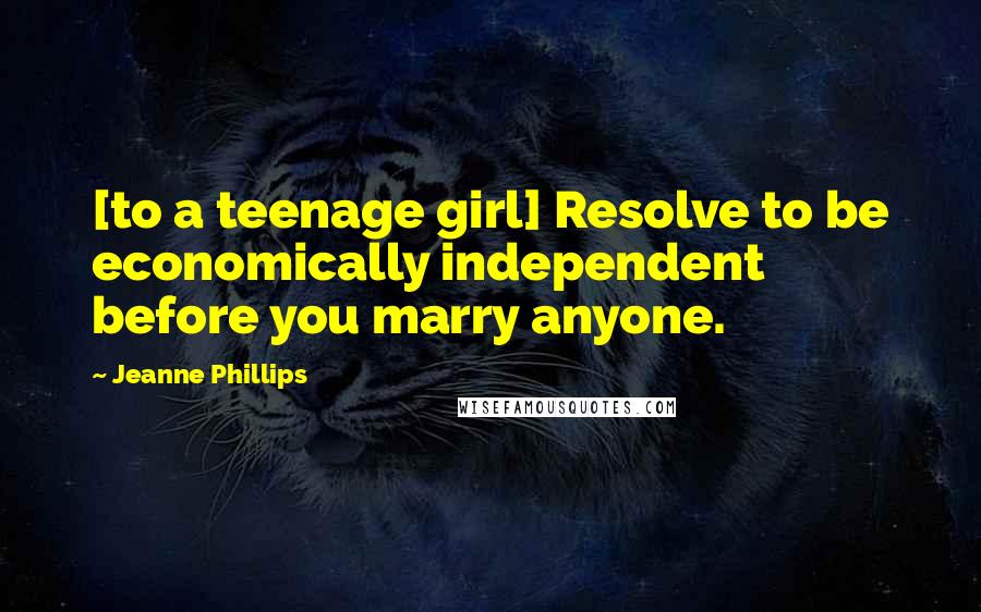 Jeanne Phillips Quotes: [to a teenage girl] Resolve to be economically independent before you marry anyone.