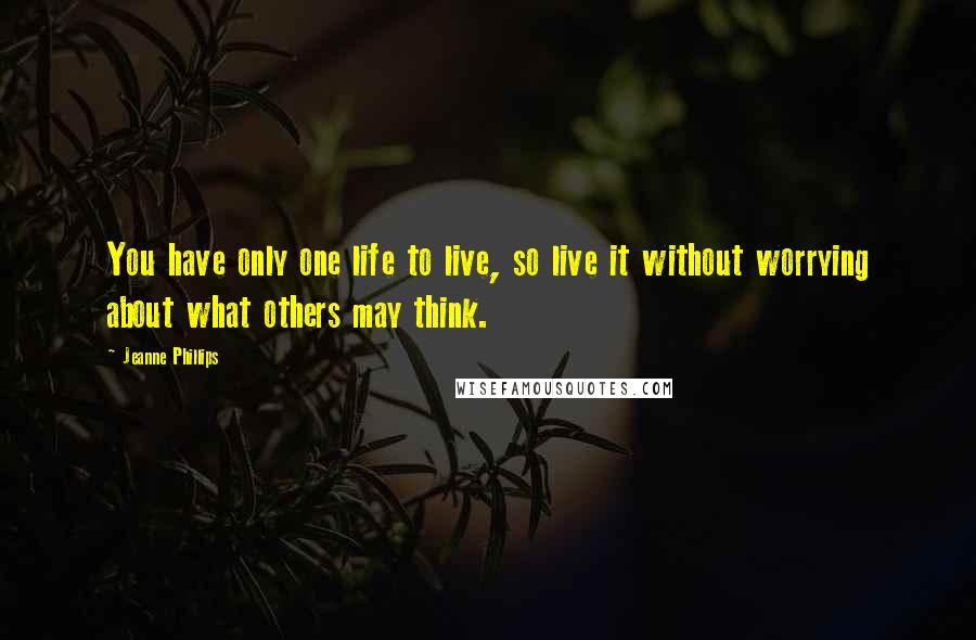 Jeanne Phillips Quotes: You have only one life to live, so live it without worrying about what others may think.