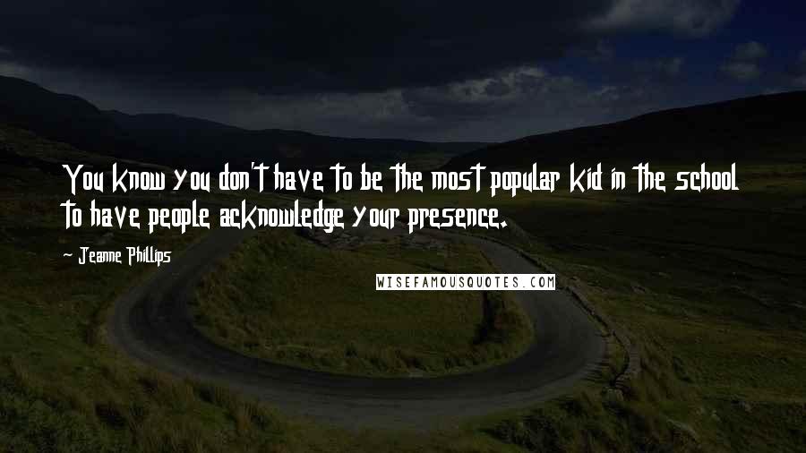 Jeanne Phillips Quotes: You know you don't have to be the most popular kid in the school to have people acknowledge your presence.