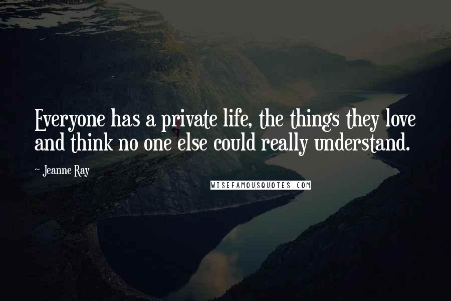 Jeanne Ray Quotes: Everyone has a private life, the things they love and think no one else could really understand.