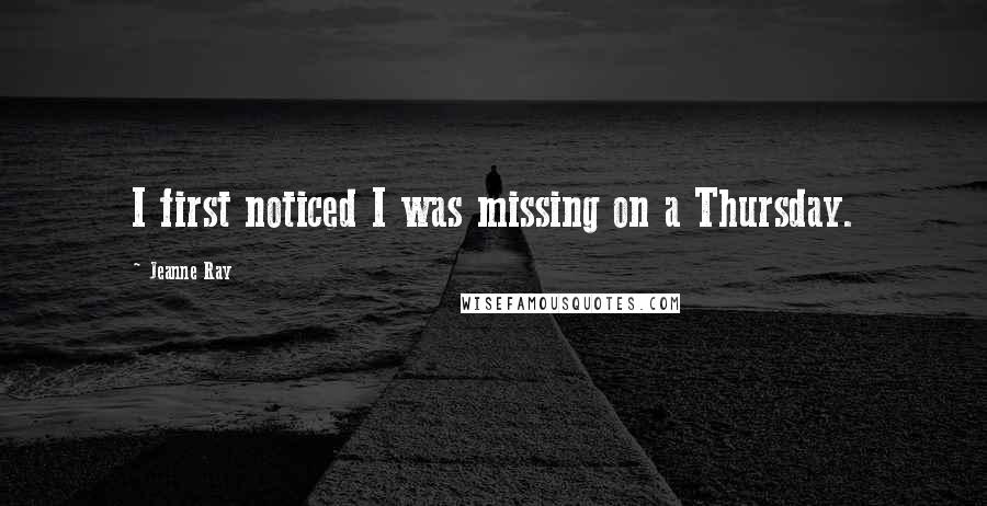 Jeanne Ray Quotes: I first noticed I was missing on a Thursday.