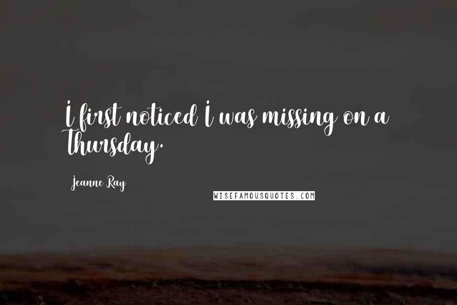 Jeanne Ray Quotes: I first noticed I was missing on a Thursday.