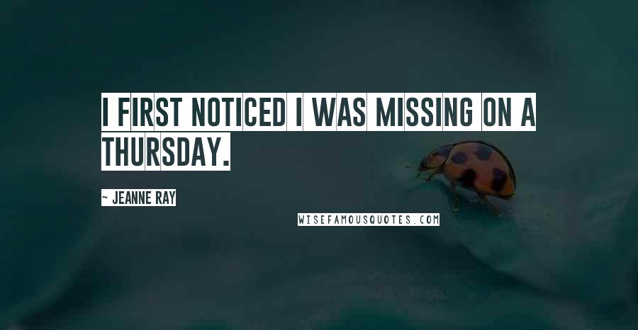 Jeanne Ray Quotes: I first noticed I was missing on a Thursday.