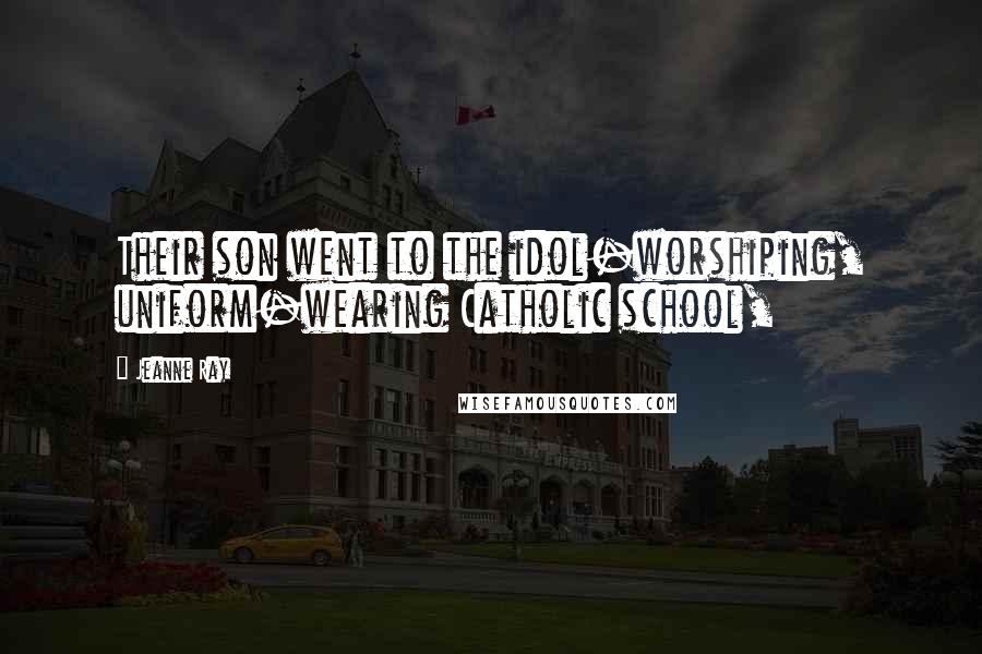 Jeanne Ray Quotes: Their son went to the idol-worshiping, uniform-wearing Catholic school,