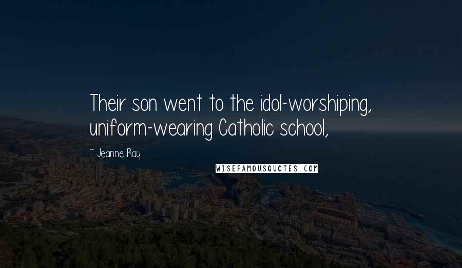 Jeanne Ray Quotes: Their son went to the idol-worshiping, uniform-wearing Catholic school,