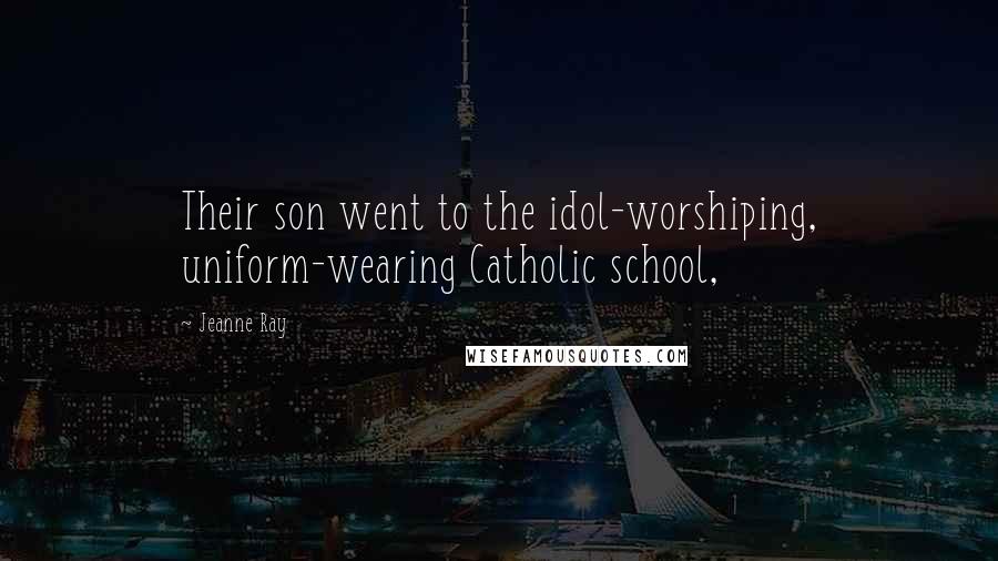 Jeanne Ray Quotes: Their son went to the idol-worshiping, uniform-wearing Catholic school,