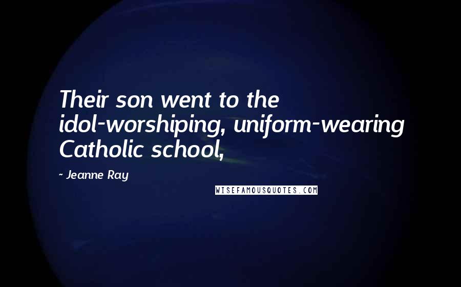 Jeanne Ray Quotes: Their son went to the idol-worshiping, uniform-wearing Catholic school,