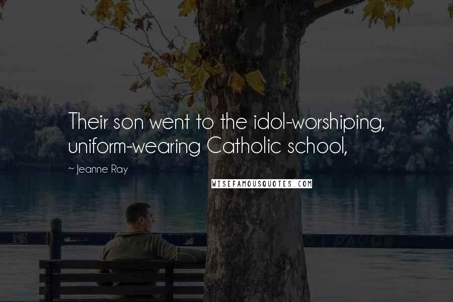 Jeanne Ray Quotes: Their son went to the idol-worshiping, uniform-wearing Catholic school,