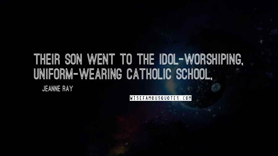 Jeanne Ray Quotes: Their son went to the idol-worshiping, uniform-wearing Catholic school,