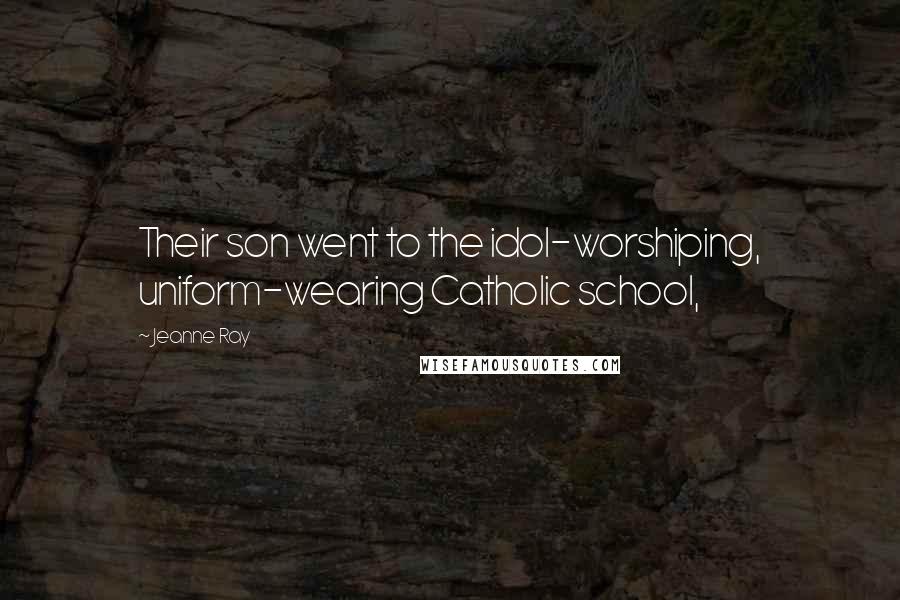 Jeanne Ray Quotes: Their son went to the idol-worshiping, uniform-wearing Catholic school,