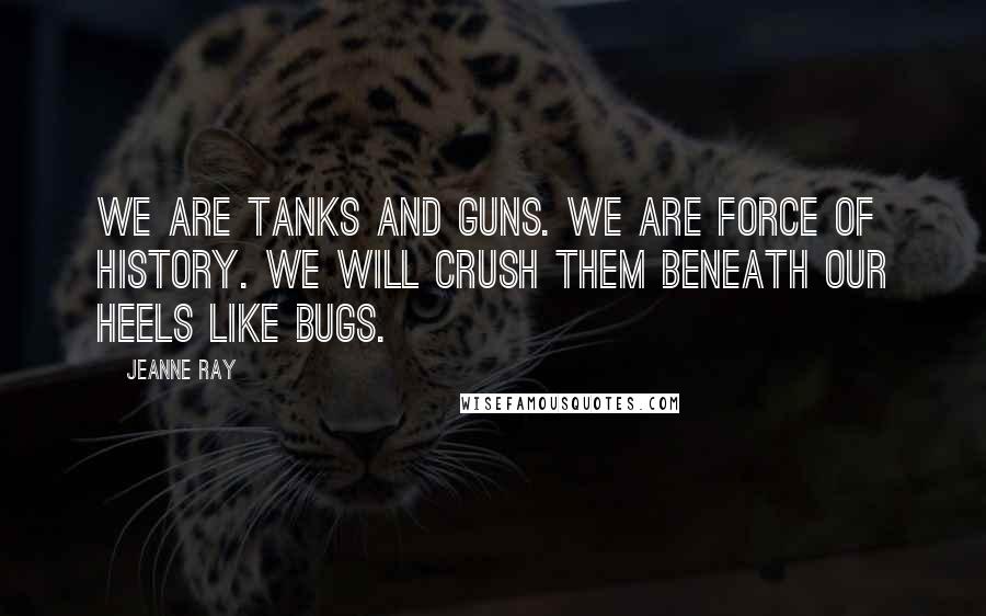 Jeanne Ray Quotes: We are tanks and guns. We are force of history. We will crush them beneath our heels like bugs.