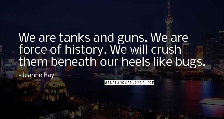 Jeanne Ray Quotes: We are tanks and guns. We are force of history. We will crush them beneath our heels like bugs.