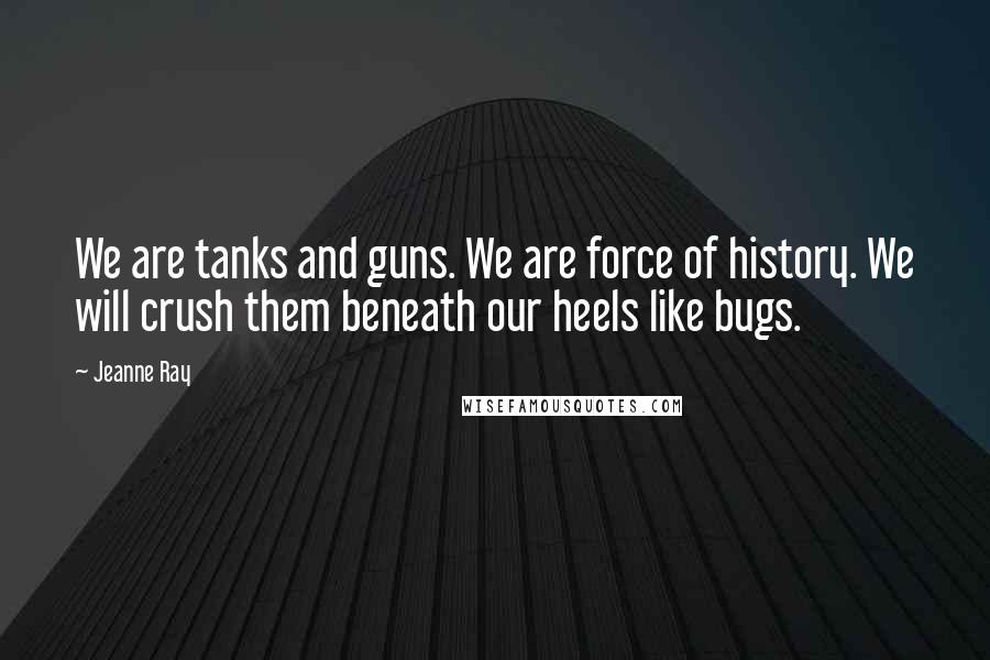 Jeanne Ray Quotes: We are tanks and guns. We are force of history. We will crush them beneath our heels like bugs.