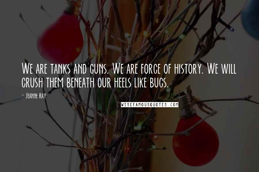 Jeanne Ray Quotes: We are tanks and guns. We are force of history. We will crush them beneath our heels like bugs.