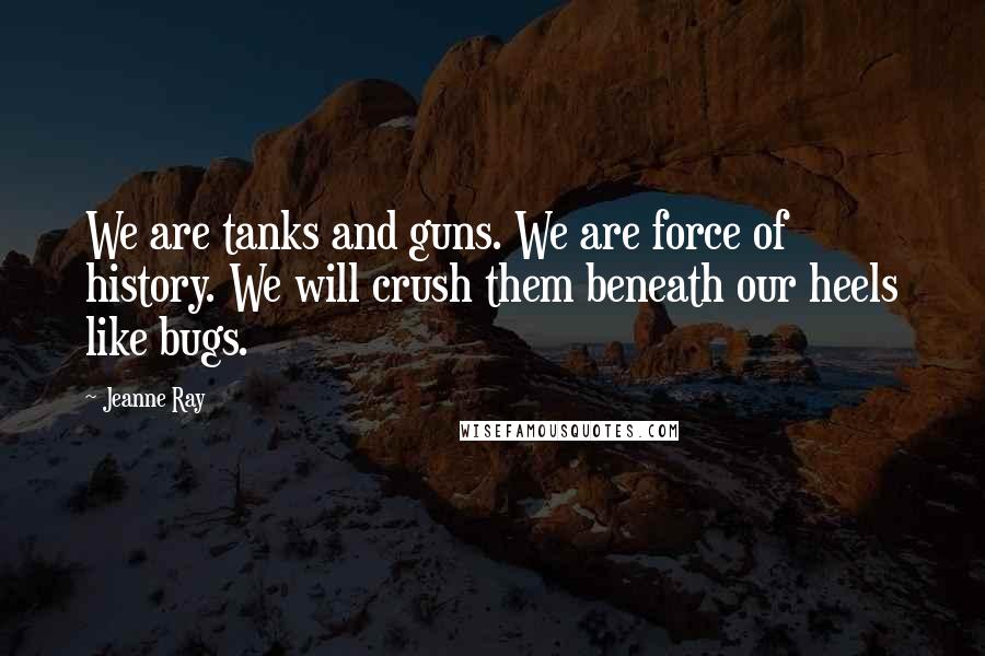 Jeanne Ray Quotes: We are tanks and guns. We are force of history. We will crush them beneath our heels like bugs.