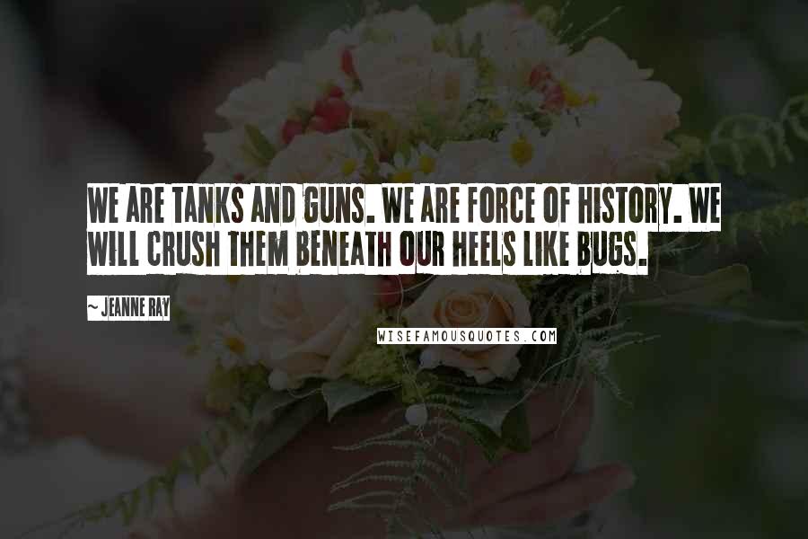 Jeanne Ray Quotes: We are tanks and guns. We are force of history. We will crush them beneath our heels like bugs.