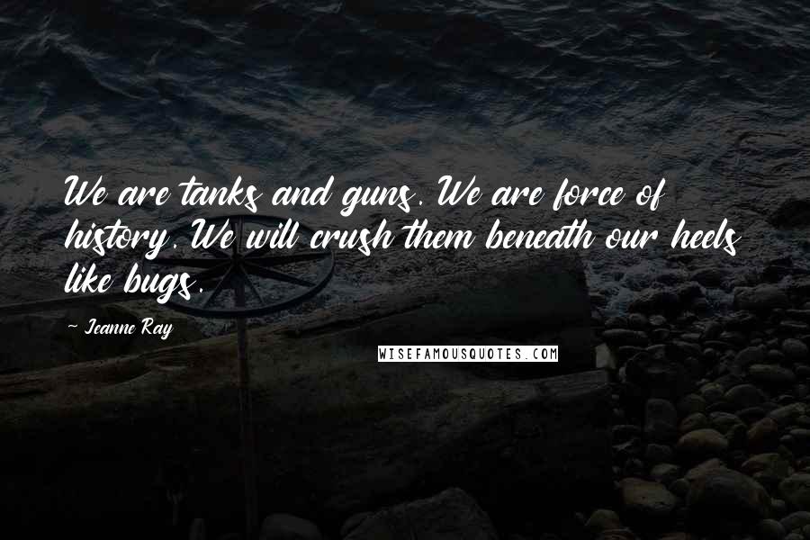 Jeanne Ray Quotes: We are tanks and guns. We are force of history. We will crush them beneath our heels like bugs.