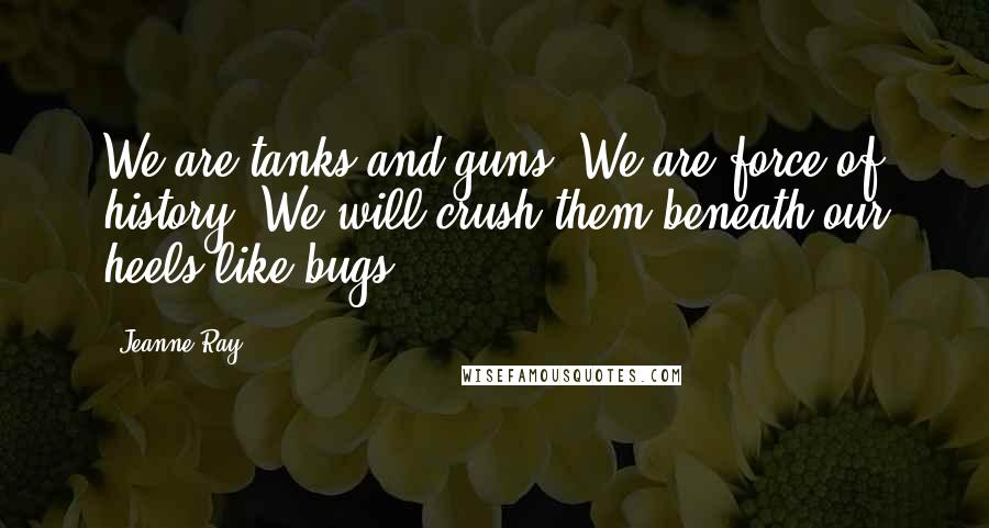 Jeanne Ray Quotes: We are tanks and guns. We are force of history. We will crush them beneath our heels like bugs.