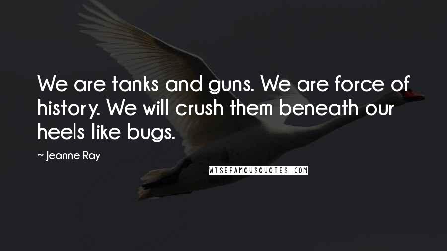Jeanne Ray Quotes: We are tanks and guns. We are force of history. We will crush them beneath our heels like bugs.