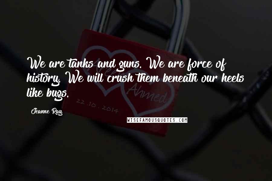 Jeanne Ray Quotes: We are tanks and guns. We are force of history. We will crush them beneath our heels like bugs.