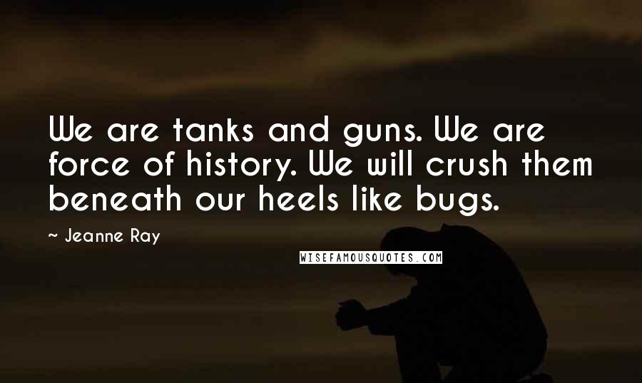 Jeanne Ray Quotes: We are tanks and guns. We are force of history. We will crush them beneath our heels like bugs.