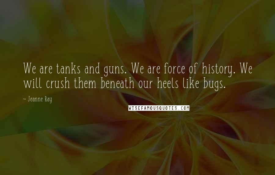 Jeanne Ray Quotes: We are tanks and guns. We are force of history. We will crush them beneath our heels like bugs.