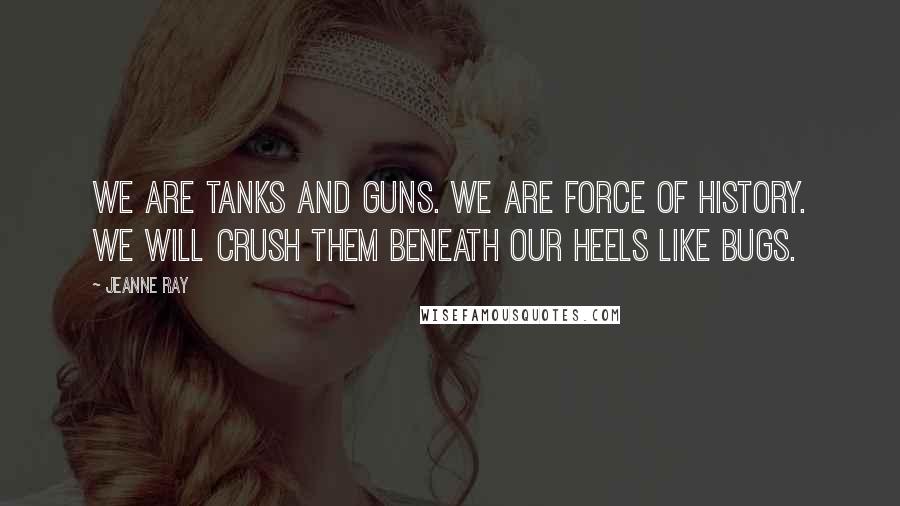 Jeanne Ray Quotes: We are tanks and guns. We are force of history. We will crush them beneath our heels like bugs.
