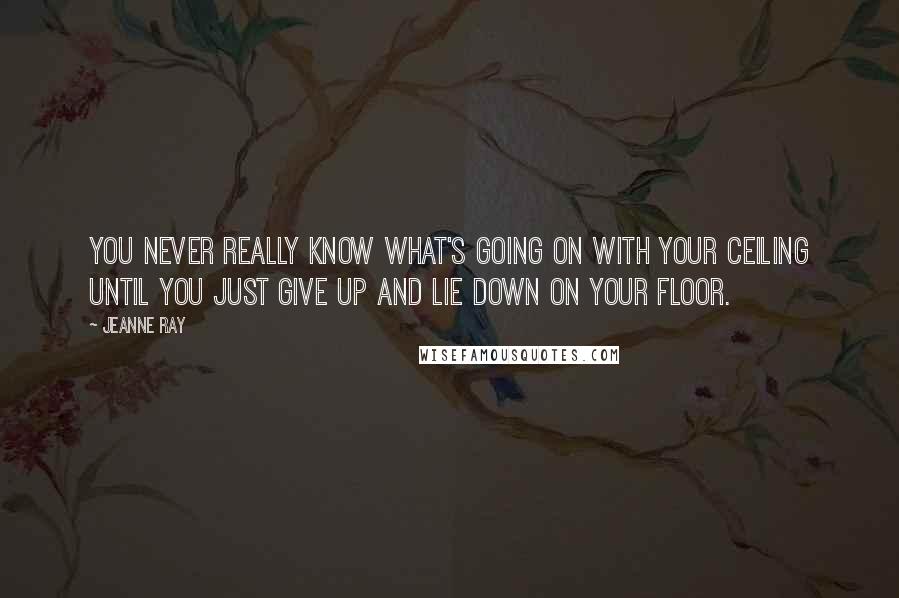 Jeanne Ray Quotes: You never really know what's going on with your ceiling until you just give up and lie down on your floor.