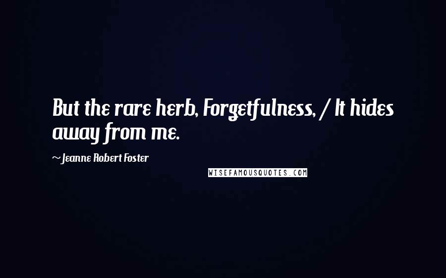 Jeanne Robert Foster Quotes: But the rare herb, Forgetfulness, / It hides away from me.