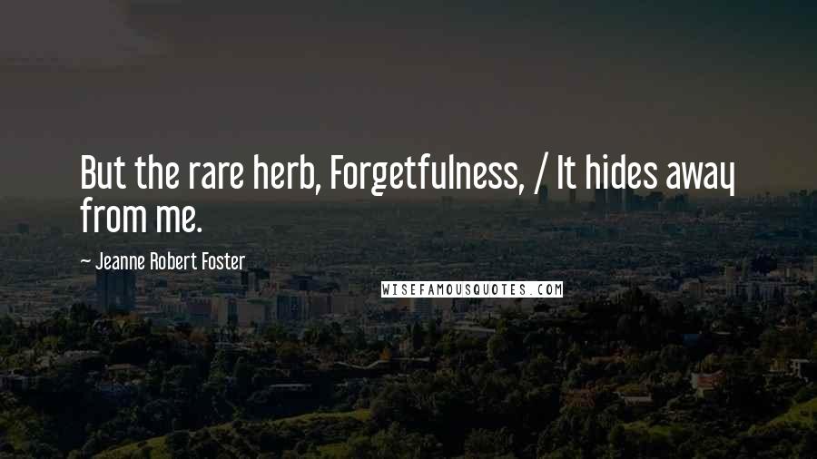 Jeanne Robert Foster Quotes: But the rare herb, Forgetfulness, / It hides away from me.