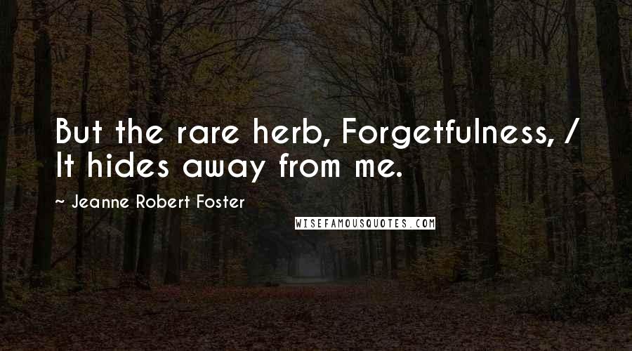 Jeanne Robert Foster Quotes: But the rare herb, Forgetfulness, / It hides away from me.