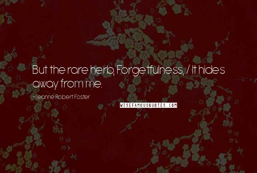Jeanne Robert Foster Quotes: But the rare herb, Forgetfulness, / It hides away from me.