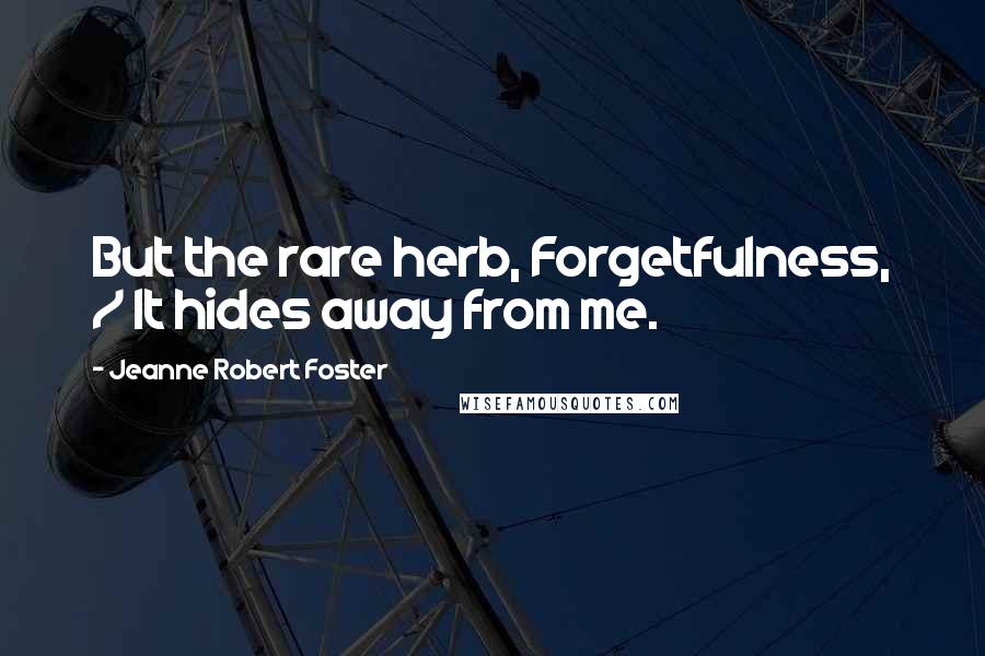 Jeanne Robert Foster Quotes: But the rare herb, Forgetfulness, / It hides away from me.