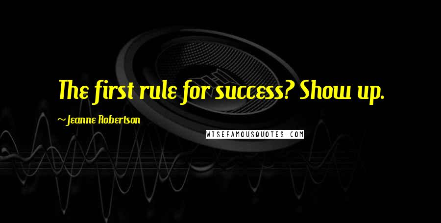 Jeanne Robertson Quotes: The first rule for success? Show up.