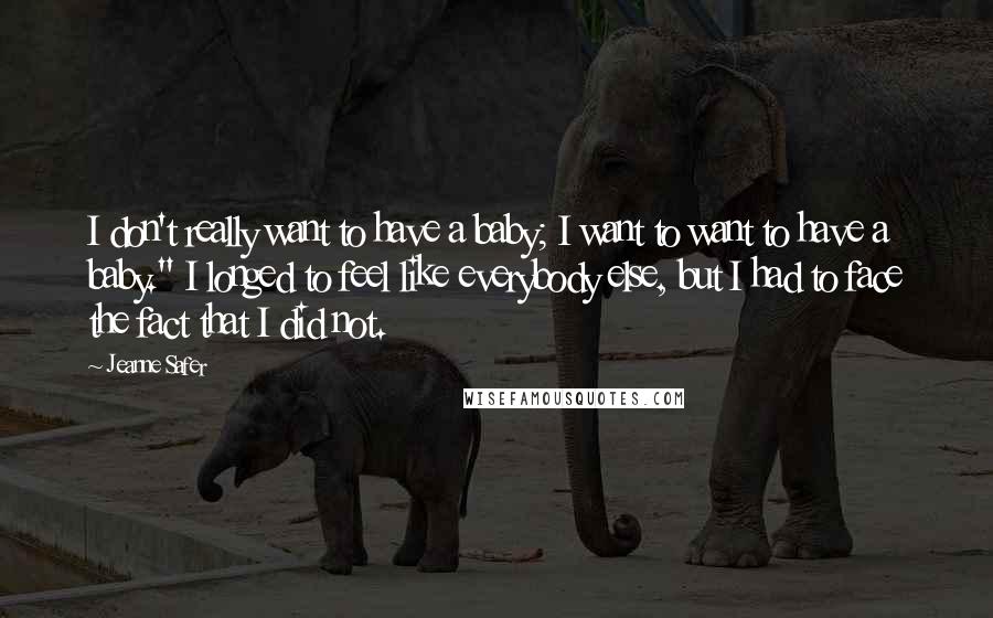 Jeanne Safer Quotes: I don't really want to have a baby; I want to want to have a baby." I longed to feel like everybody else, but I had to face the fact that I did not.