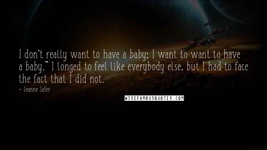 Jeanne Safer Quotes: I don't really want to have a baby; I want to want to have a baby." I longed to feel like everybody else, but I had to face the fact that I did not.