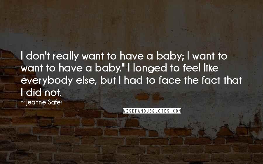 Jeanne Safer Quotes: I don't really want to have a baby; I want to want to have a baby." I longed to feel like everybody else, but I had to face the fact that I did not.