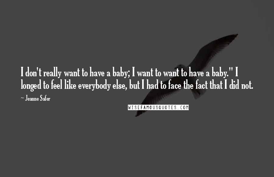 Jeanne Safer Quotes: I don't really want to have a baby; I want to want to have a baby." I longed to feel like everybody else, but I had to face the fact that I did not.