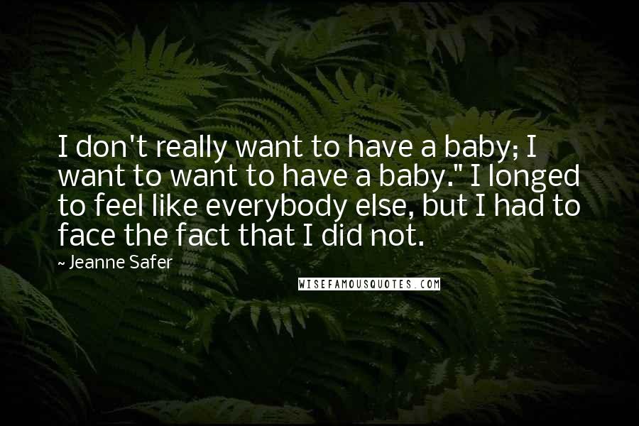 Jeanne Safer Quotes: I don't really want to have a baby; I want to want to have a baby." I longed to feel like everybody else, but I had to face the fact that I did not.