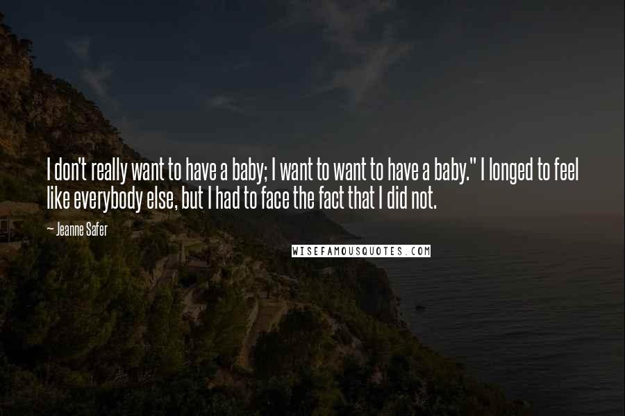 Jeanne Safer Quotes: I don't really want to have a baby; I want to want to have a baby." I longed to feel like everybody else, but I had to face the fact that I did not.