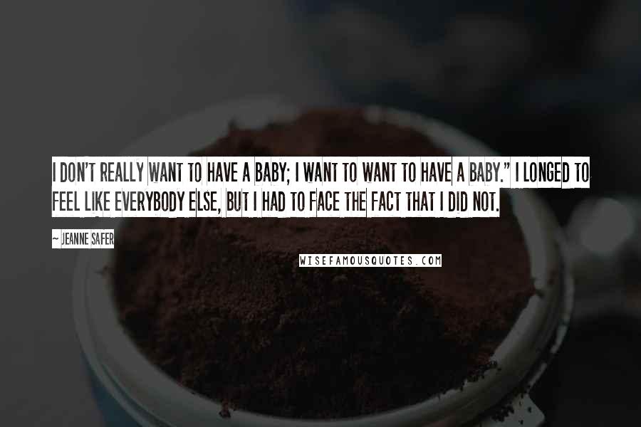 Jeanne Safer Quotes: I don't really want to have a baby; I want to want to have a baby." I longed to feel like everybody else, but I had to face the fact that I did not.